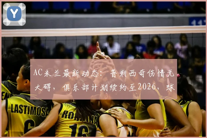 AC米兰最新动态：普利西奇伤情无大碍，俱乐部计划续约至2026，球员未来成焦点