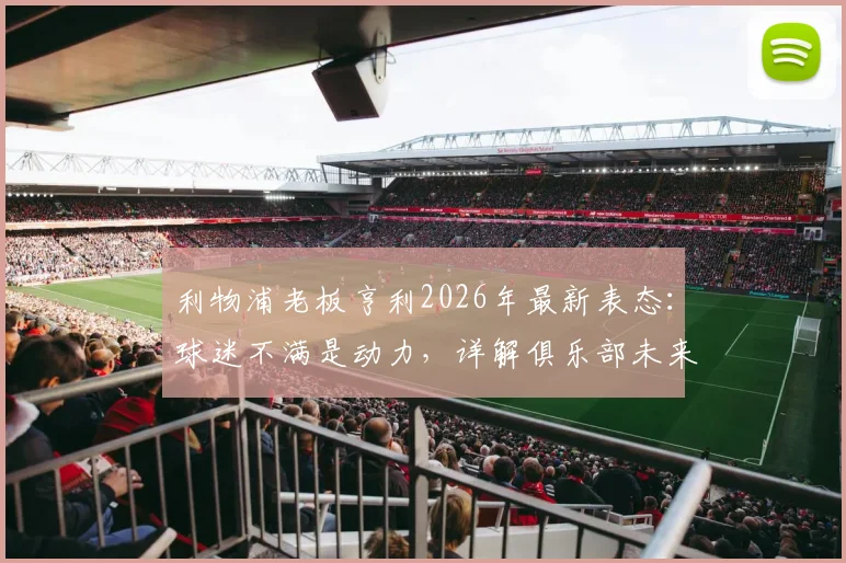 利物浦老板亨利2026年最新表态:球迷不满是动力,详解俱乐部未来改革与球迷关系修复计划