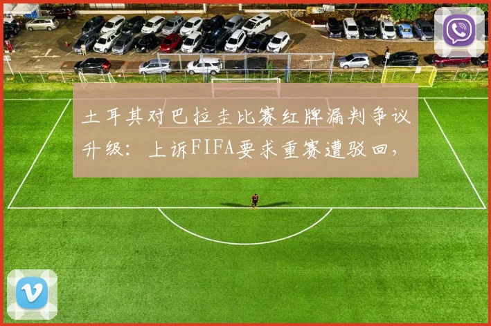 土耳其对巴拉圭比赛红牌漏判争议升级:上诉FIFA要求重赛遭驳回,详解国际足联赛后申诉规则与判罚尺度