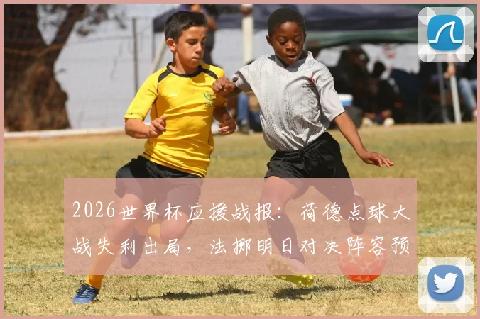 2026世界杯应援战报：荷德点球大战失利出局，法挪明日对决阵容预测与赛前分析