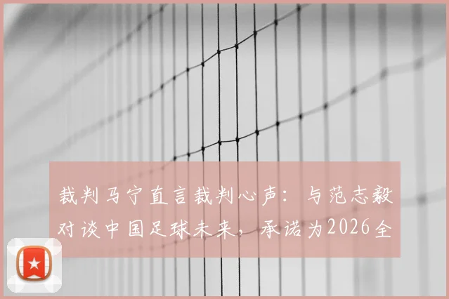 裁判马宁直言裁判心声：与范志毅对谈中国足球未来，承诺为2026全力以赴