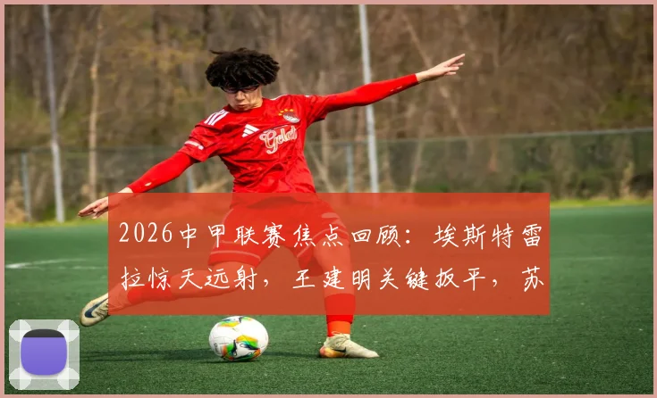 2026中甲联赛焦点回顾:埃斯特雷拉惊天远射,王建明关键扳平,苏州东吴2-2战平广州豹全场解析
