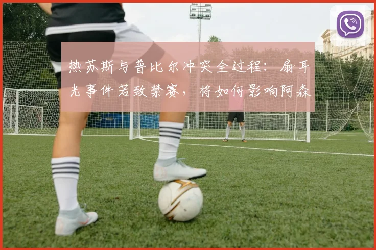 热苏斯与普比尔冲突全过程：扇耳光事件若致禁赛，将如何影响阿森纳2026年欧冠决赛前景？