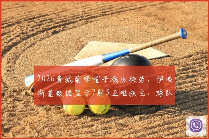 2026费城前锋帽子戏法徒劳,伊洛斯基数据显示7射5正难救主,球队输球原因解析