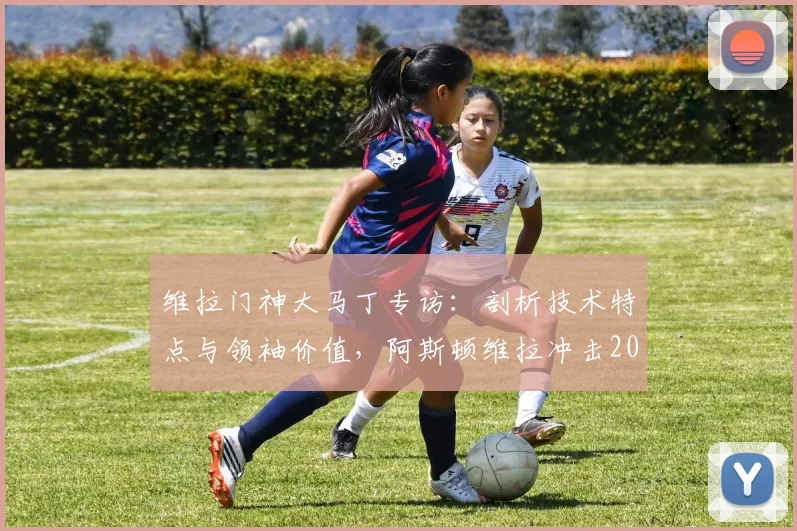 维拉门神大马丁专访：剖析技术特点与领袖价值，阿斯顿维拉冲击2026冠军需要哪些条件？