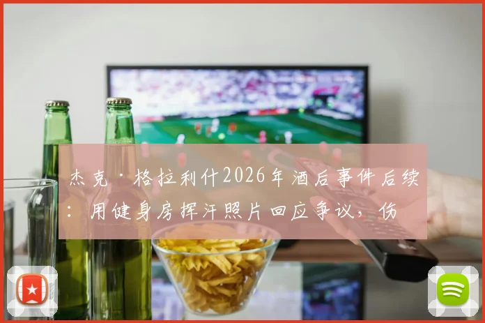 杰克·格拉利什2026年酒后事件后续:用健身房挥汗照片回应争议,伤病康复进展如何?