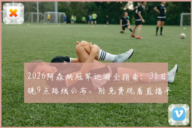 2026阿森纳冠军巡游全指南:31日晚9点路线公布,附免费观看直播平台及交通攻略