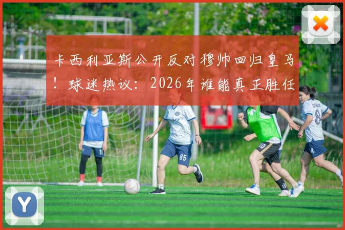 卡西利亚斯公开反对穆帅回归皇马!球迷热议:2026年谁能真正胜任银河战舰主帅?