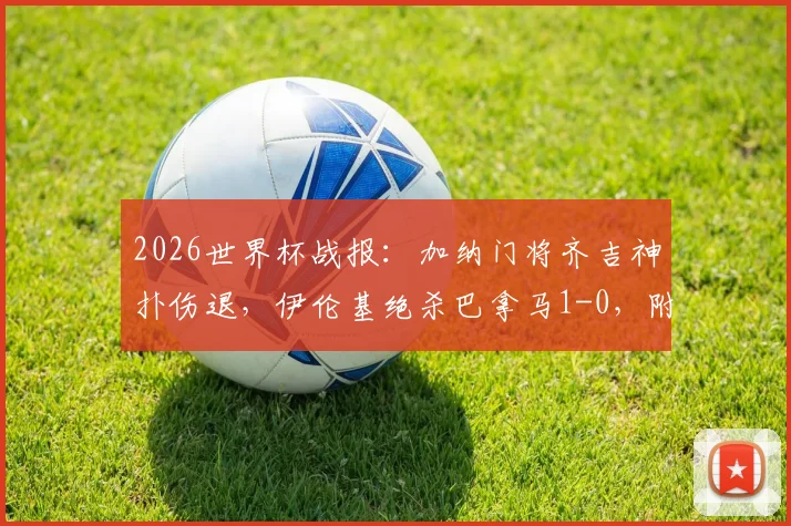 2026世界杯战报:加纳门将齐吉神扑伤退,伊伦基绝杀巴拿马1-0,附全场视频集锦与技术统计