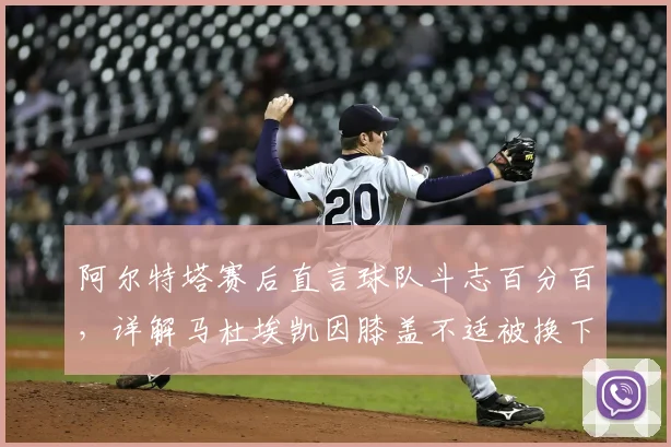阿尔特塔赛后直言球队斗志百分百，详解马杜埃凯因膝盖不适被换下决定，解析切尔西对决关键点