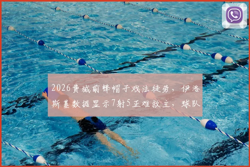 2026费城前锋帽子戏法徒劳，伊洛斯基数据显示7射5正难救主，球队输球原因解析