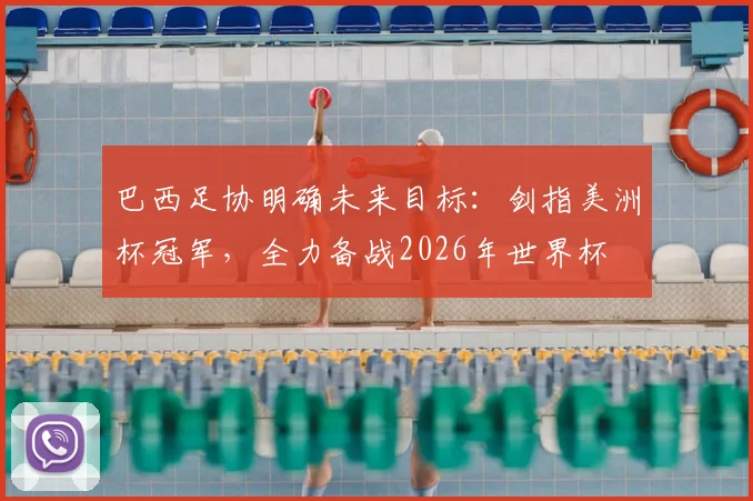 巴西足协明确未来目标:剑指美洲杯冠军,全力备战2026年世界杯