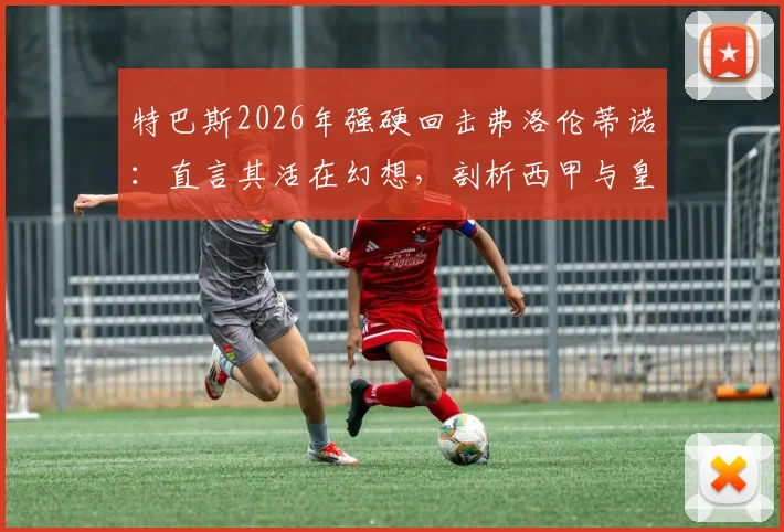 特巴斯2026年强硬回击弗洛伦蒂诺：直言其活在幻想，剖析西甲与皇马矛盾深层原因