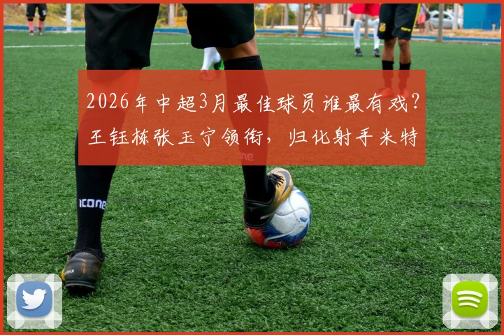 2026年中超3月最佳球员谁最有戏?王钰栋张玉宁领衔,归化射手米特里策入选引热议