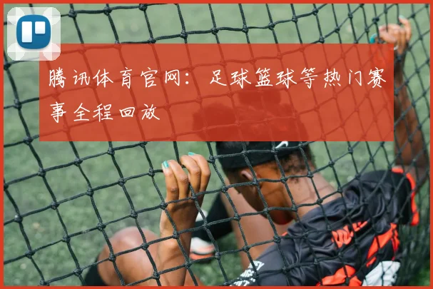 腾讯体育官网：足球篮球等热门赛事全程回放