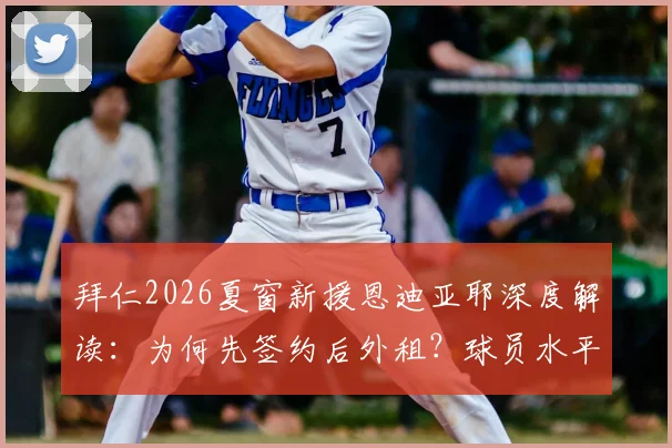 拜仁2026夏窗新援恩迪亚耶深度解读：为何先签约后外租？球员水平与未来前景全分析