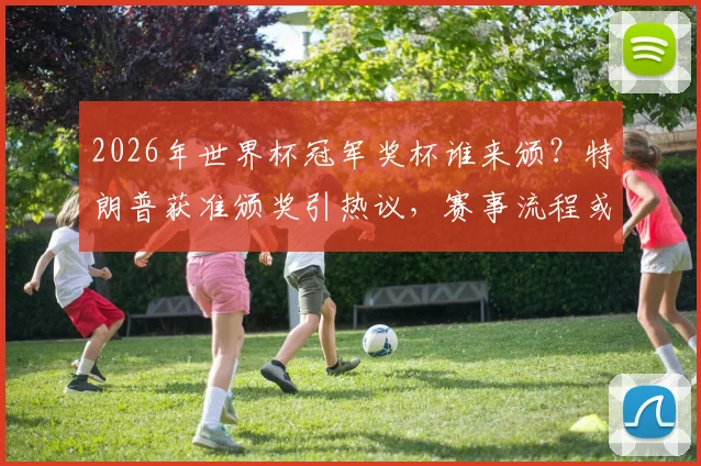2026年世界杯冠军奖杯谁来颁？特朗普获准颁奖引热议，赛事流程或复刻世俱杯模式