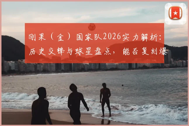 刚果(金)国家队2026实力解析:历史交锋与球星盘点,能否复刻爆冷奇迹?