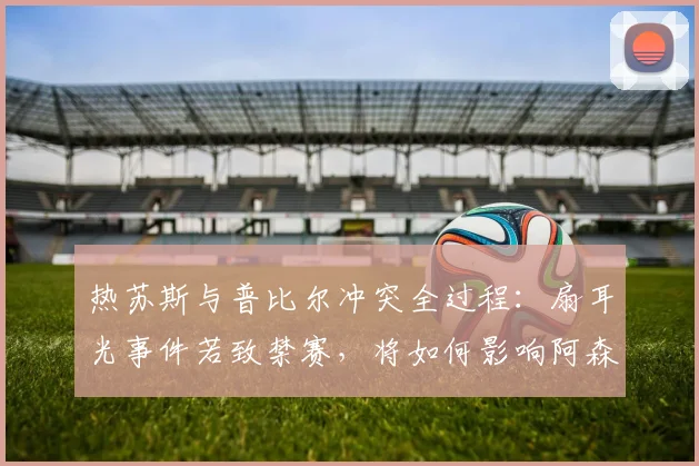 热苏斯与普比尔冲突全过程：扇耳光事件若致禁赛，将如何影响阿森纳2026年欧冠决赛前景？