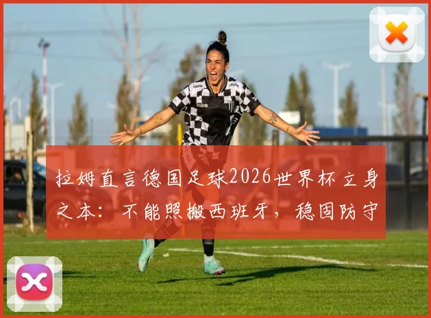 拉姆直言德国足球2026世界杯立身之本：不能照搬西班牙，稳固防守+强硬对抗才是核心