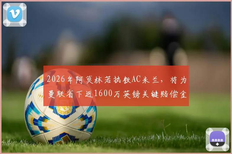 2026年阿莫林若执教AC米兰，将为曼联省下近1600万英镑关键赔偿金，详细解读转会条款与财政影响