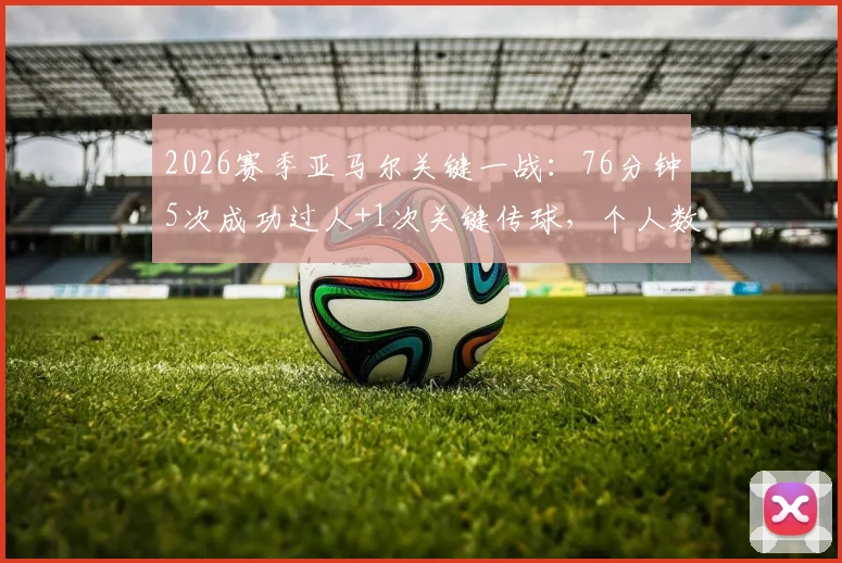 2026赛季亚马尔关键一战：76分钟5次成功过人+1次关键传球，个人数据与高光时刻全解析