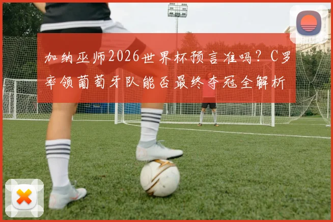 加纳巫师2026世界杯预言准吗?C罗率领葡萄牙队能否最终夺冠全解析