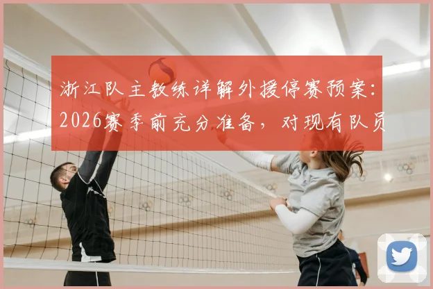 浙江队主教练详解外援停赛预案:2026赛季前充分准备,对现有队员能力充满信心