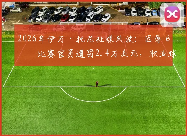 2026年伊万·托尼社媒风波：因辱骂比赛官员遭罚2.4万美元，职业球员言行红线引热议