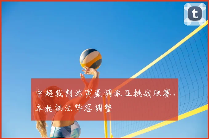 中超裁判沈寅豪调派亚挑战联赛,本轮执法阵容调整