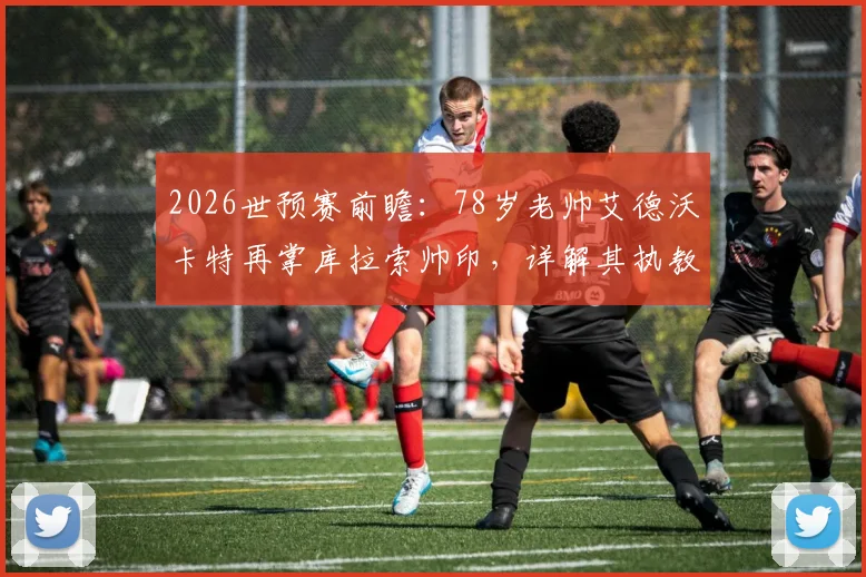2026世预赛前瞻:78岁老帅艾德沃卡特再掌库拉索帅印,详解其执教生涯与球队晋级之路