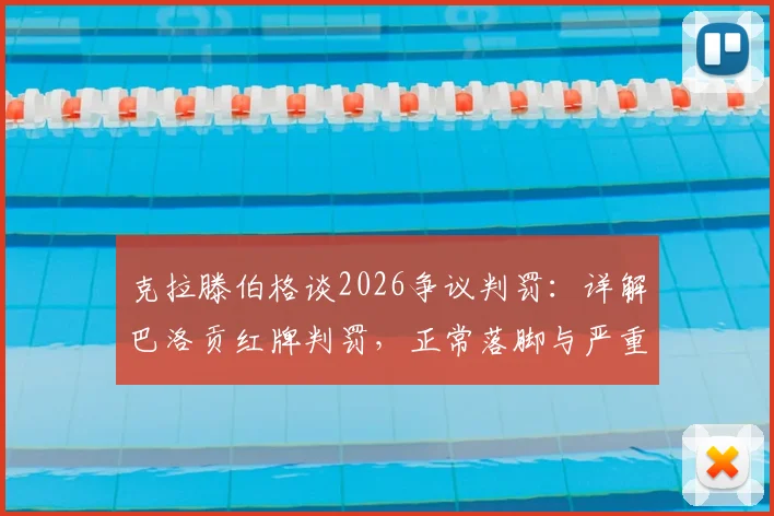 克拉滕伯格谈2026争议判罚：详解巴洛贡红牌判罚，正常落脚与严重犯规的界定区别