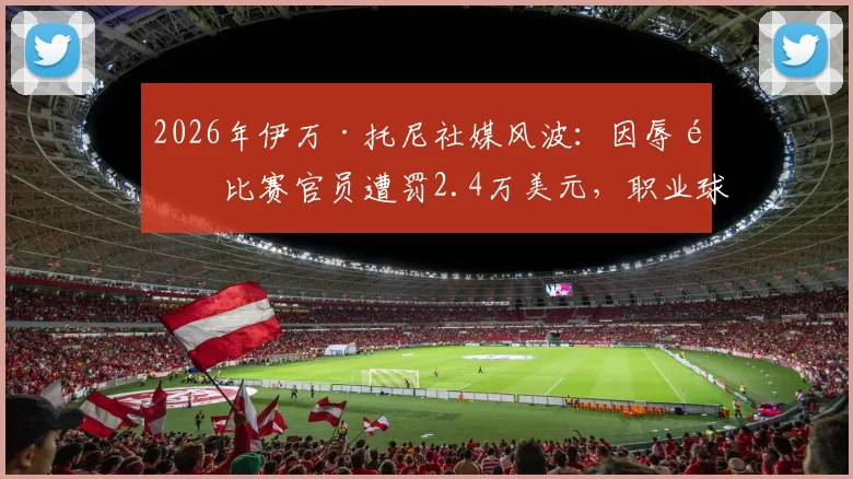 2026年伊万·托尼社媒风波：因辱骂比赛官员遭罚2.4万美元，职业球员言行红线引热议