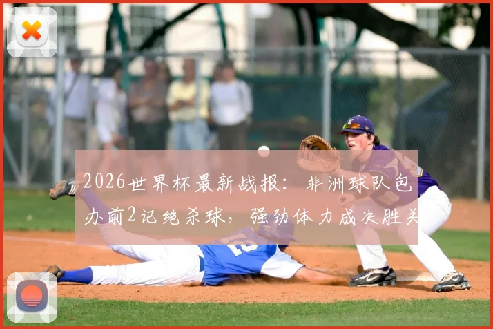 2026世界杯最新战报:非洲球队包办前2记绝杀球,强劲体力成决胜关键,足球体能训练方法深度剖析