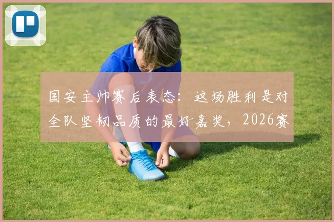 国安主帅赛后表态:这场胜利是对全队坚韧品质的最好嘉奖,2026赛季我们值得这样的回报