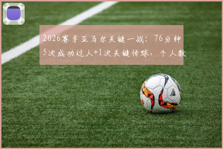 2026赛季亚马尔关键一战:76分钟5次成功过人+1次关键传球,个人数据与高光时刻全解析