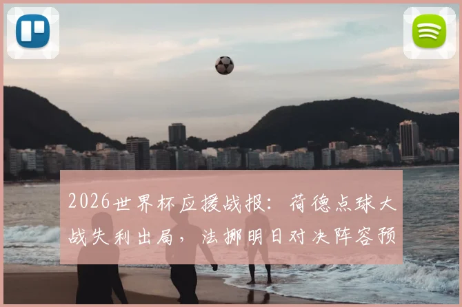2026世界杯应援战报：荷德点球大战失利出局，法挪明日对决阵容预测与赛前分析