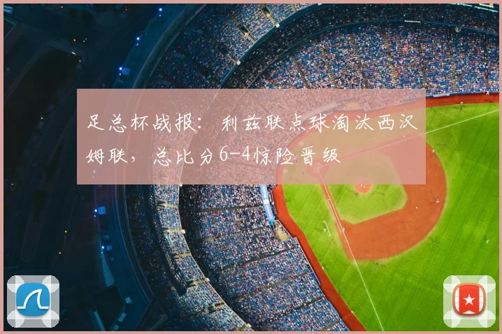 足总杯战报：利兹联点球淘汰西汉姆联，总比分6-4惊险晋级