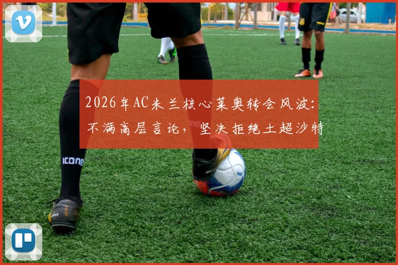 2026年AC米兰核心莱奥转会风波：不满高层言论，坚决拒绝土超沙特高薪邀请