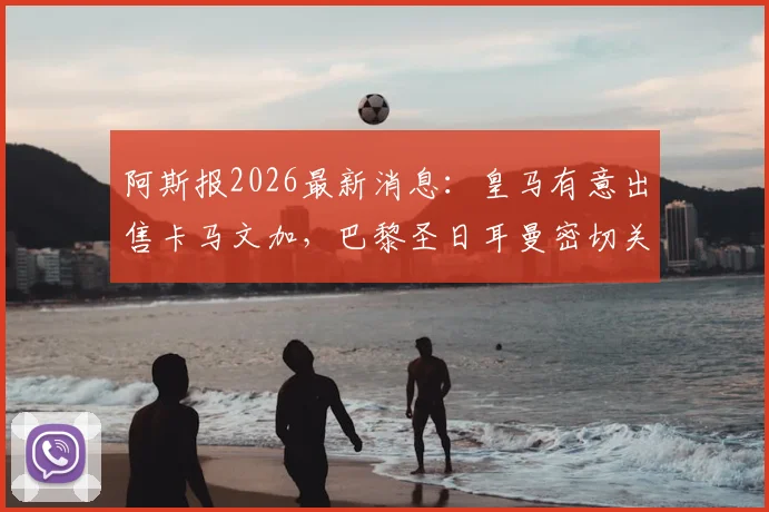 阿斯报2026最新消息:皇马有意出售卡马文加,巴黎圣日耳曼密切关注转会动态,球员身价及去向分析