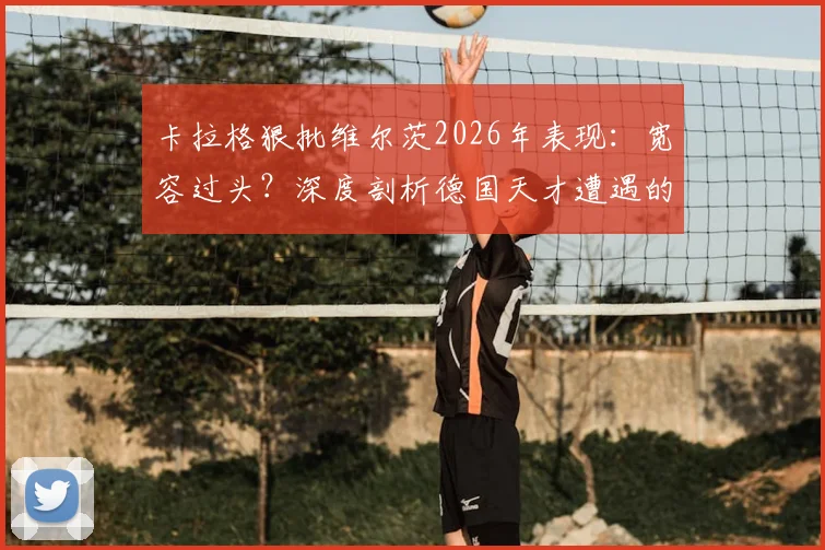 卡拉格狠批维尔茨2026年表现：宽容过头？深度剖析德国天才遭遇的困境与争议