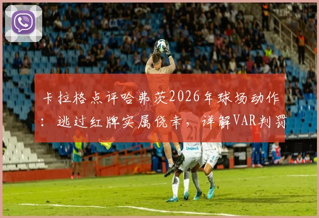 卡拉格点评哈弗茨2026年球场动作：逃过红牌实属侥幸，详解VAR判罚标准与实际影响