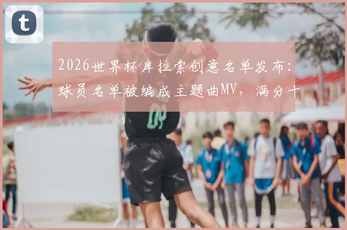 2026世界杯库拉索创意名单发布：球员名单被编成主题曲MV，满分十分你能打几分？附歌曲试听与球员解析
