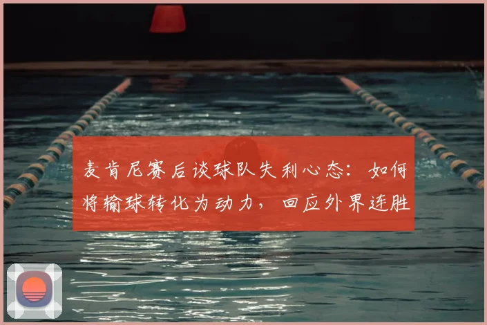 麦肯尼赛后谈球队失利心态：如何将输球转化为动力，回应外界连胜质疑与实力证明