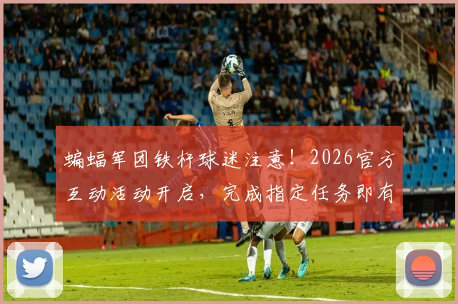 蝙蝠军团铁杆球迷注意！2026官方互动活动开启，完成指定任务即有机会赢取瓦伦西亚签名版珍藏球衣