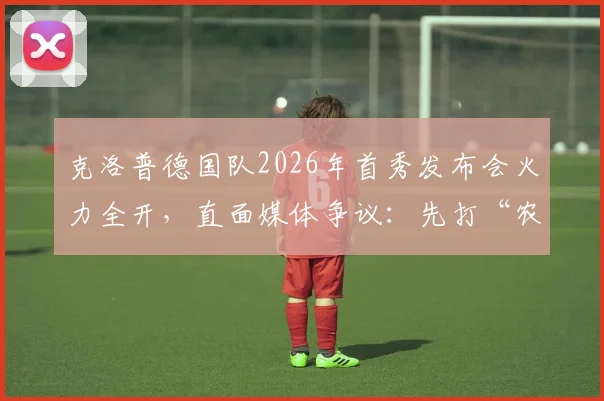 克洛普德国队2026年首秀发布会火力全开，直面媒体争议：先打“农夫三拳”，再谈执教理念！