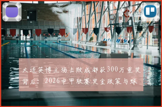 大连英博主场击败成都获300万重奖背后：2026中甲联赛奖金政策与球队激励模式深度分析