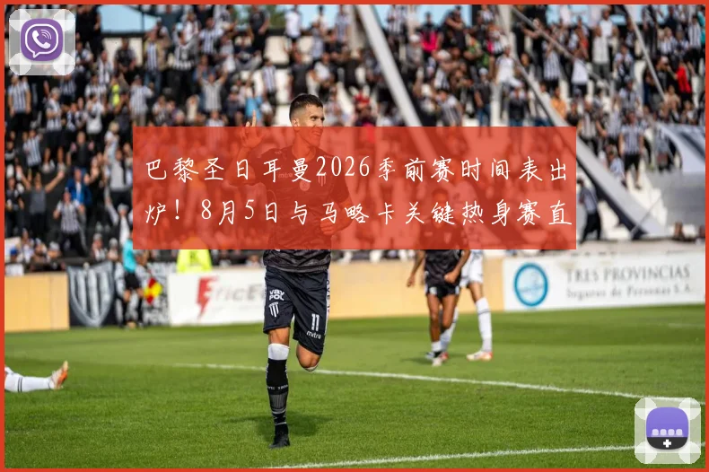 巴黎圣日耳曼2026季前赛时间表出炉！8月5日与马略卡关键热身赛直播入口、阵容预测全解析