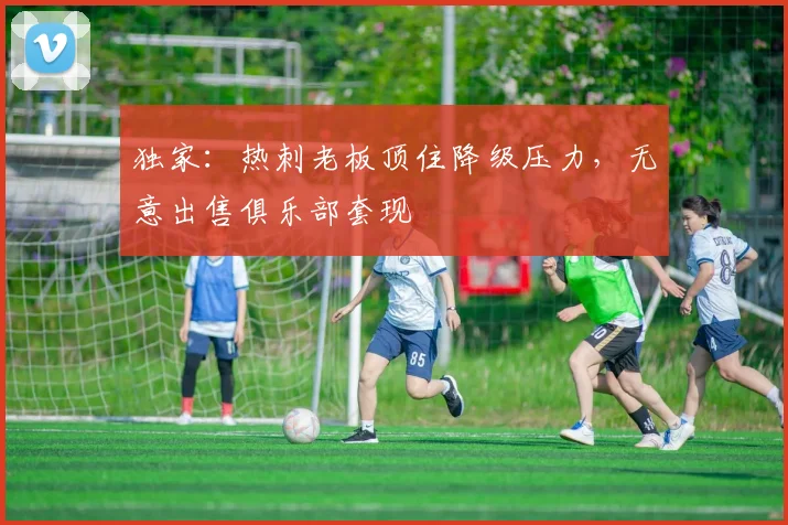 独家:热刺老板顶住降级压力,无意出售俱乐部套现