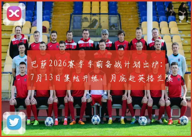 巴萨2026赛季季前备战计划出炉:7月13日集结开练,月底赴英格兰集训关键安排一览